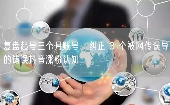 复盘起号三个月账号，纠正 3 个被网传误导的错误抖音涨粉认知