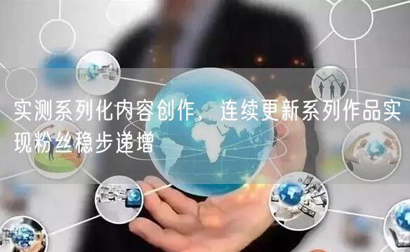 实测系列化内容创作，连续更新系列作品实现粉丝稳步递增