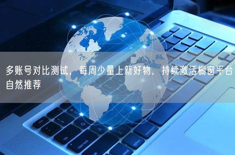 多账号对比测试，每周少量上新好物，持续激活橱窗平台自然推荐
