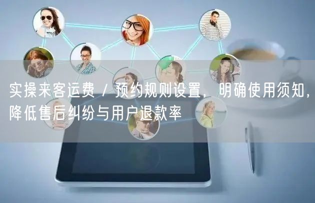 实操来客运费 / 预约规则设置，明确使用须知，降低售后纠纷与用户退款率