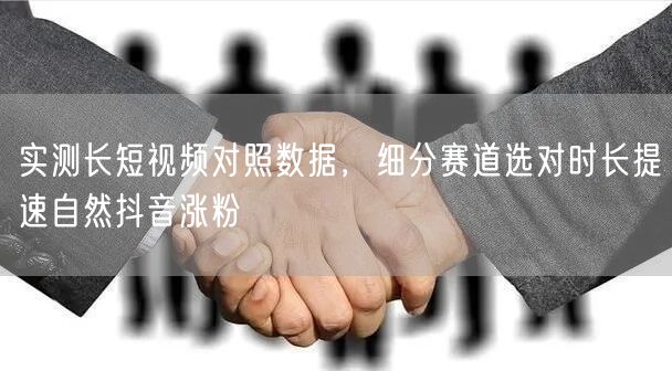 实测长短视频对照数据，细分赛道选对时长提速自然抖音涨粉