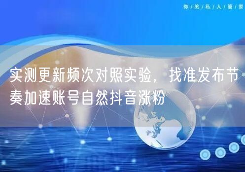 实测更新频次对照实验，找准发布节奏加速账号自然抖音涨粉