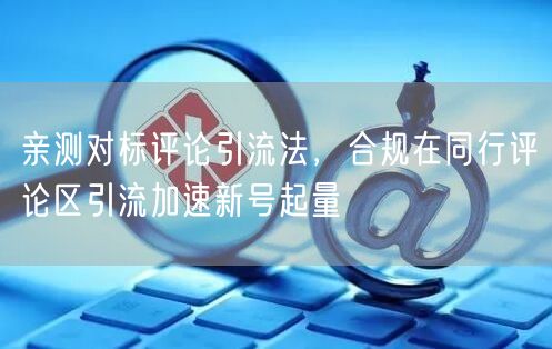 亲测对标评论引流法，合规在同行评论区引流加速新号起量