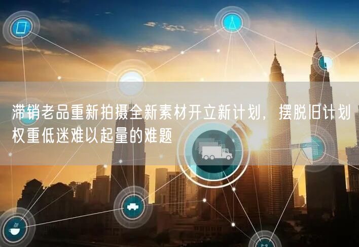 滞销老品重新拍摄全新素材开立新计划，摆脱旧计划权重低迷难以起量的难题