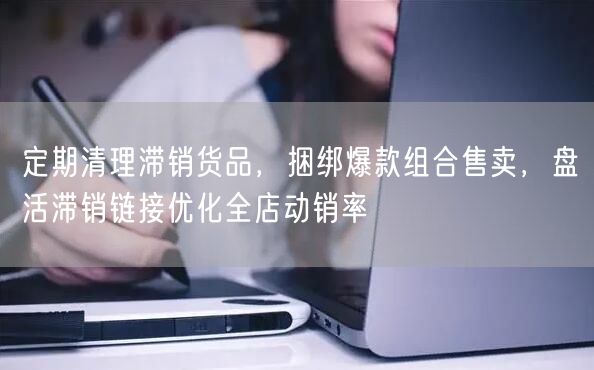 定期清理滞销货品，捆绑爆款组合售卖，盘活滞销链接优化全店动销率