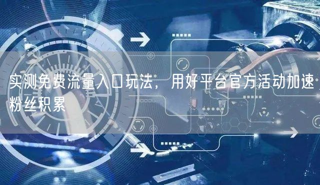 实测免费流量入口玩法，用好平台官方活动加速粉丝积累