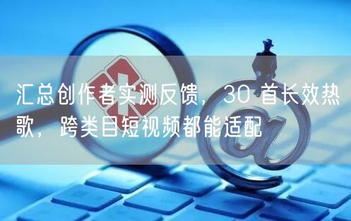 汇总创作者实测反馈，30 首长效热歌，跨类目短视频都能适配