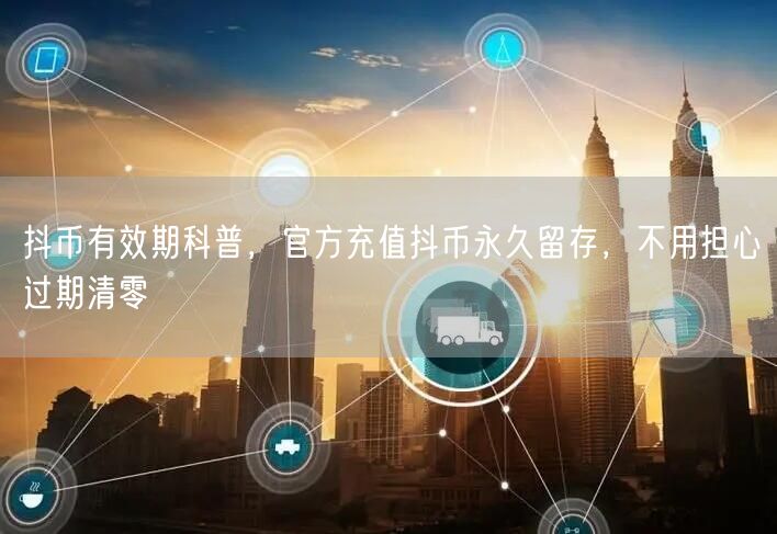 抖币有效期科普，官方充值抖币永久留存，不用担心过期清零
