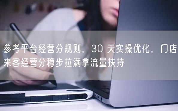 参考平台经营分规则，30 天实操优化，门店来客经营分稳步拉满拿流量扶持
