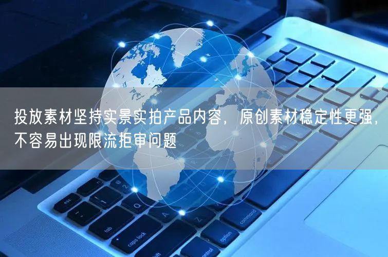投放素材坚持实景实拍产品内容，原创素材稳定性更强，不容易出现限流拒审问题