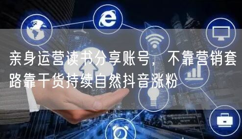 亲身运营读书分享账号，不靠营销套路靠干货持续自然抖音涨粉