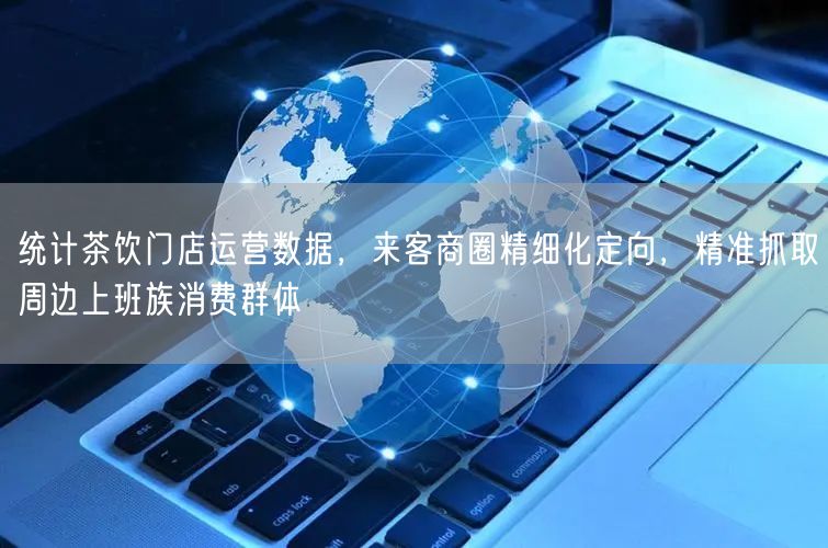 统计茶饮门店运营数据，来客商圈精细化定向，精准抓取周边上班族消费群体