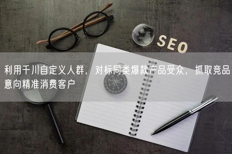利用千川自定义人群，对标同类爆款产品受众，抓取竞品意向精准消费客户