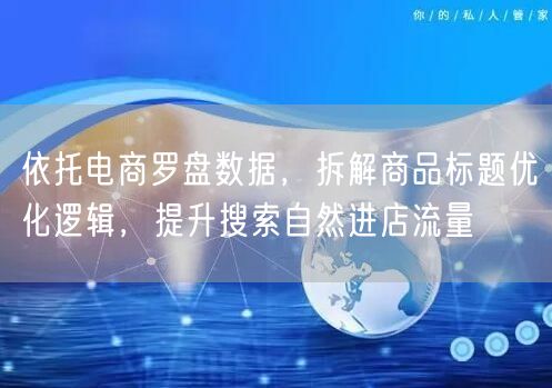 依托电商罗盘数据，拆解商品标题优化逻辑，提升搜索自然进店流量