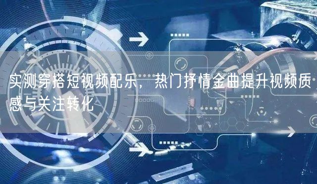 实测穿搭短视频配乐，热门抒情金曲提升视频质感与关注转化