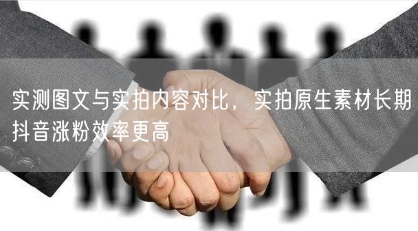 实测图文与实拍内容对比，实拍原生素材长期抖音涨粉效率更高