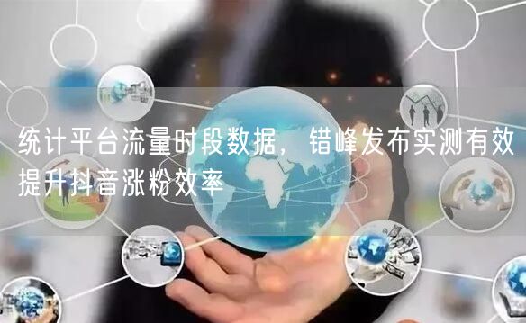 统计平台流量时段数据，错峰发布实测有效提升抖音涨粉效率