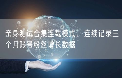 亲身测试合集连载模式，连续记录三个月账号粉丝增长数据