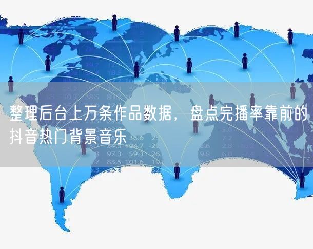 整理后台上万条作品数据，盘点完播率靠前的抖音热门背景音乐