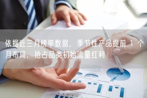 依据近三月榜单数据，季节性产品提前 1 个月布局，抢占品类初始流量红利