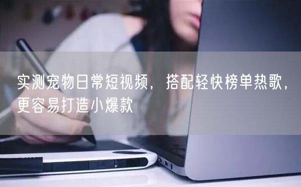 实测宠物日常短视频，搭配轻快榜单热歌，更容易打造小爆款