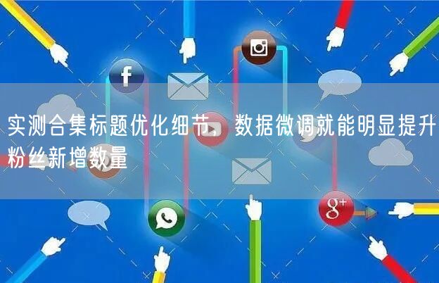 实测合集标题优化细节，数据微调就能明显提升粉丝新增数量