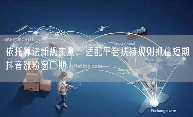 依托算法新规实测，适配平台扶持规则抓住短期抖音涨粉窗口期