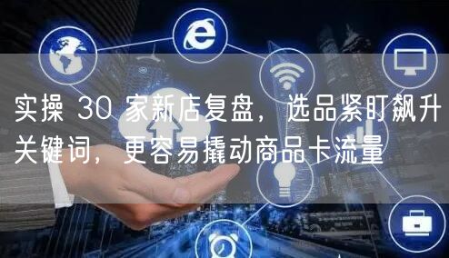 实操 30 家新店复盘，选品紧盯飙升关键词，更容易撬动商品卡流量