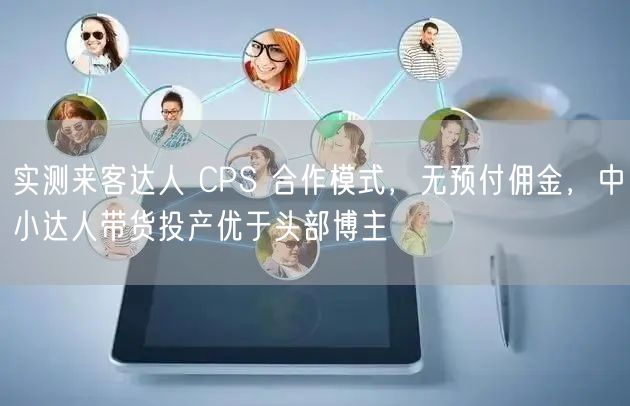 实测来客达人 CPS 合作模式，无预付佣金，中小达人带货投产优于头部博主