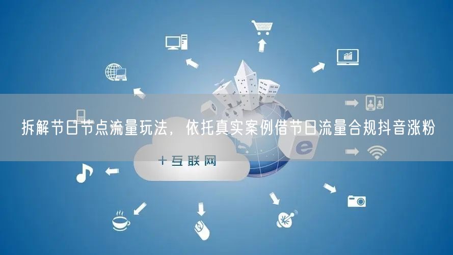 拆解节日节点流量玩法，依托真实案例借节日流量合规抖音涨粉