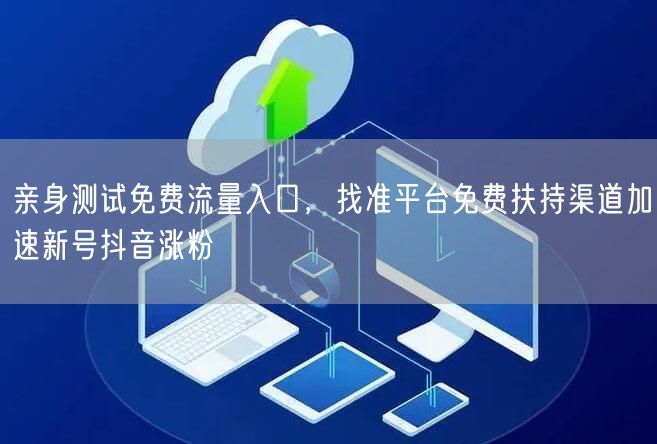 亲身测试免费流量入口，找准平台免费扶持渠道加速新号抖音涨粉