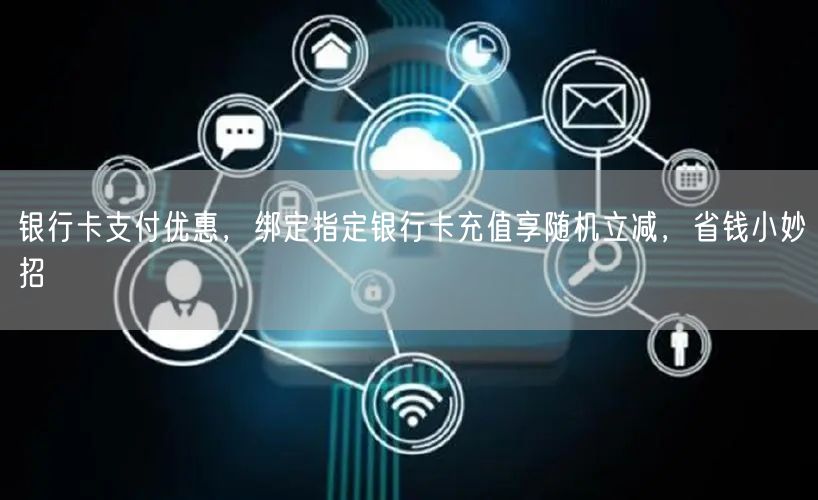 银行卡支付优惠，绑定指定银行卡充值享随机立减，省钱小妙招