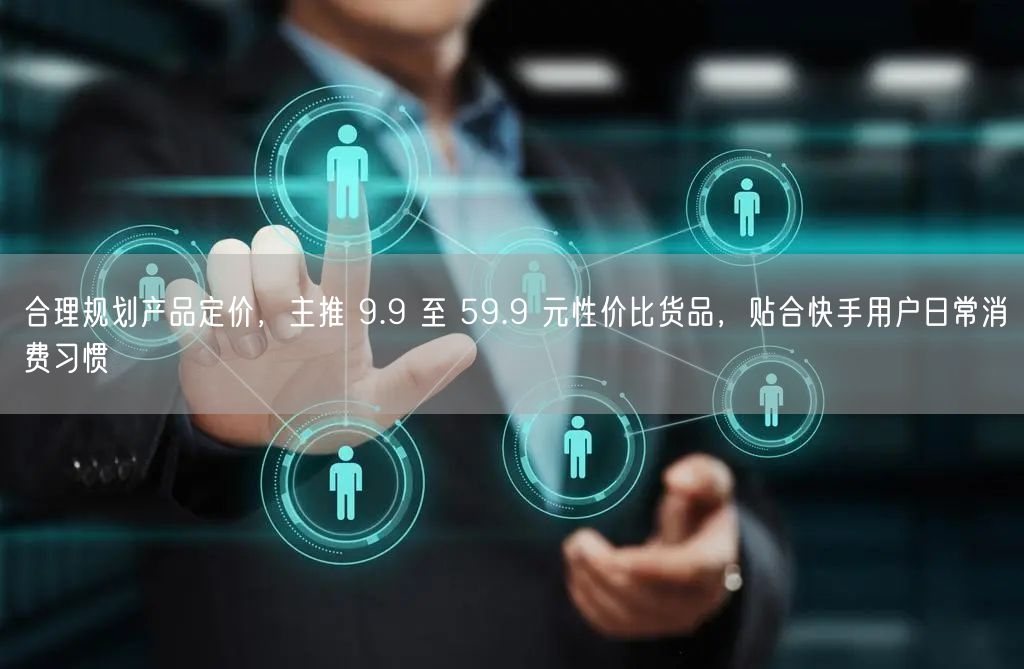 合理规划产品定价，主推 9.9 至 59.9 元性价比货品，贴合快手用户日常消费习惯