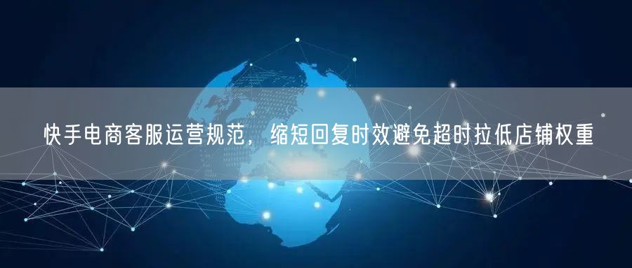 快手电商客服运营规范，缩短回复时效避免超时拉低店铺权重