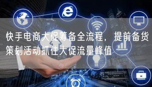 快手电商大促筹备全流程，提前备货策划活动抓住大促流量峰值