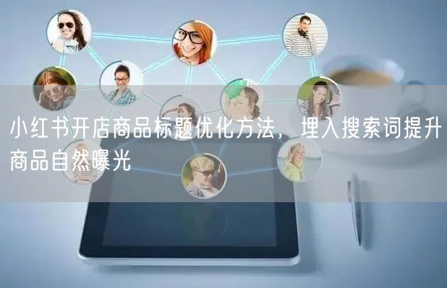 小红书开店商品标题优化方法，埋入搜索词提升商品自然曝光