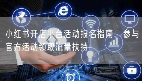 小红书开店平台活动报名指南，参与官方活动领取流量扶持