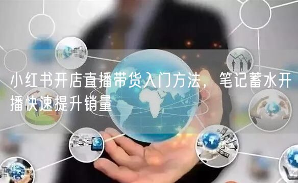小红书开店直播带货入门方法，笔记蓄水开播快速提升销量