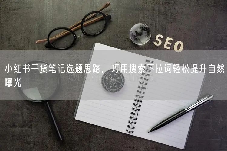 小红书干货笔记选题思路，巧用搜索下拉词轻松提升自然曝光