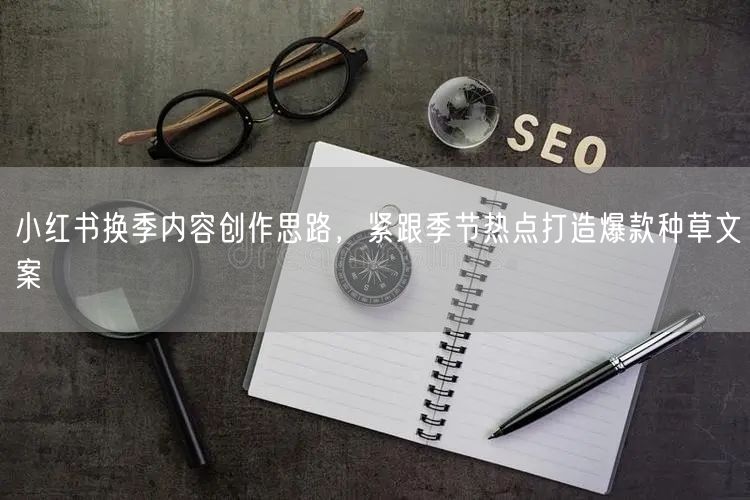 小红书换季内容创作思路，紧跟季节热点打造爆款种草文案