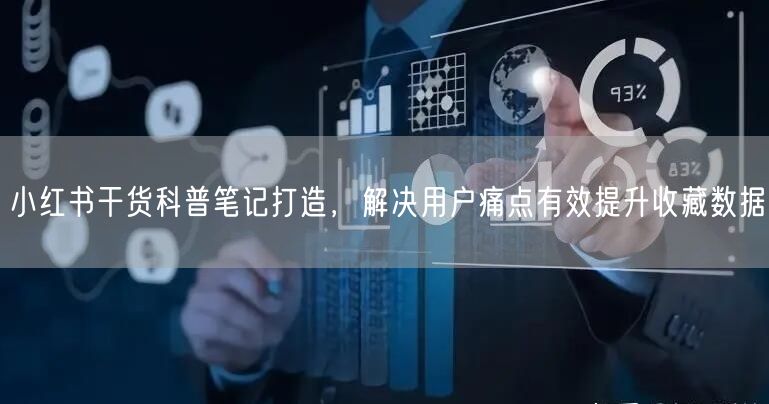 小红书干货科普笔记打造，解决用户痛点有效提升收藏数据