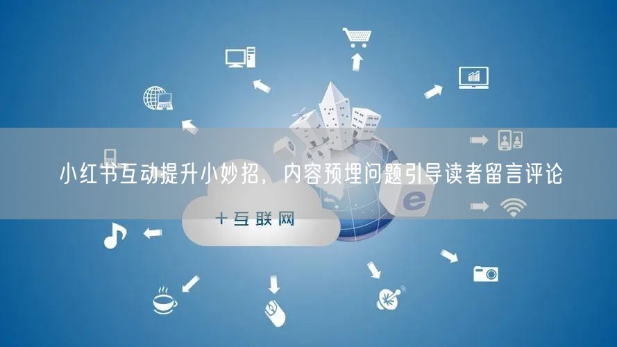 小红书互动提升小妙招，内容预埋问题引导读者留言评论