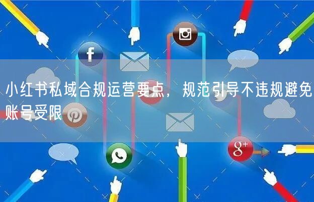 小红书私域合规运营要点，规范引导不违规避免账号受限