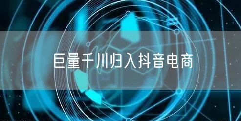 巨量千川归入抖音电商
