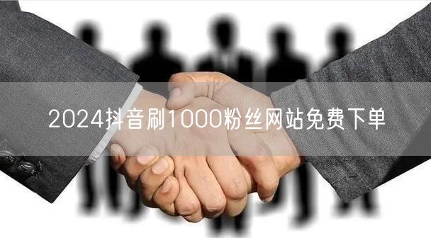 2024抖音刷1000粉丝网站免费下单