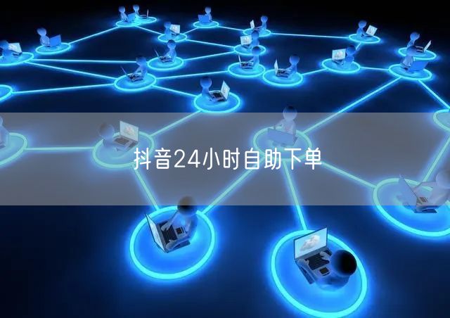 抖音24小时自助下单