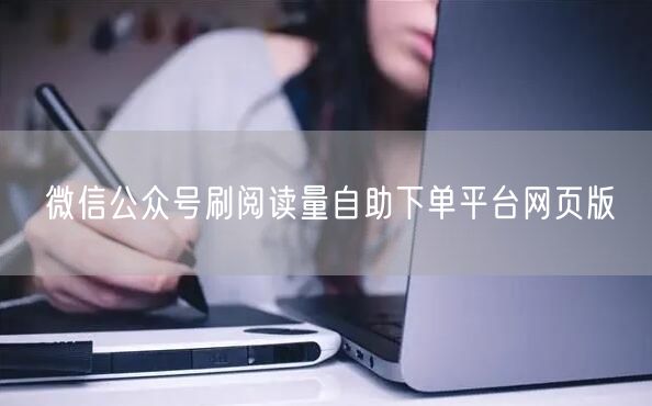 微信公众号刷阅读量自助下单平台网页版
