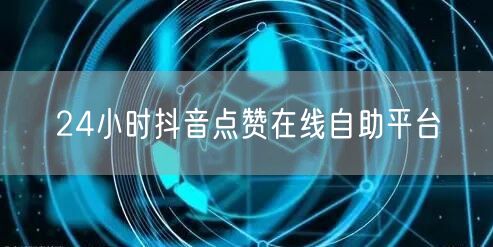 24小时抖音点赞在线自助平台