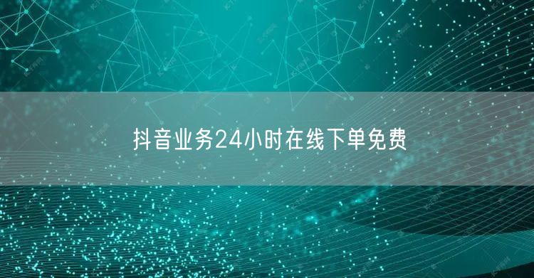 抖音业务24小时在线下单免费