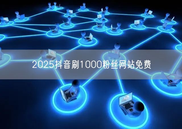 2025抖音刷1000粉丝网站免费
